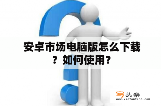  安卓市场电脑版怎么下载？如何使用？