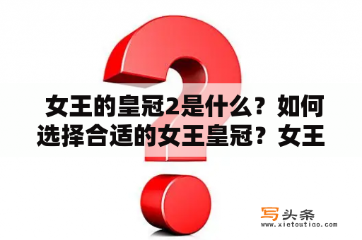  女王的皇冠2是什么？如何选择合适的女王皇冠？女王皇冠的意义及用途是什么？