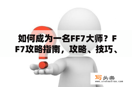  如何成为一名FF7大师？FF7攻略指南，攻略、技巧、剧情解析等全方位解析