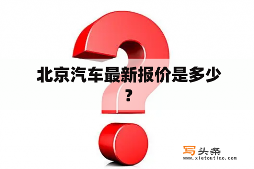  北京汽车最新报价是多少？