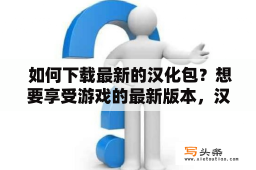  如何下载最新的汉化包？想要享受游戏的最新版本，汉化包的下载是必不可少的。在这里，我们将为你提供一些下载汉化包的方法和注意事项，方便你找到你需要的汉化包。