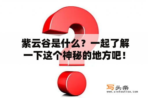  紫云谷是什么？一起了解一下这个神秘的地方吧！