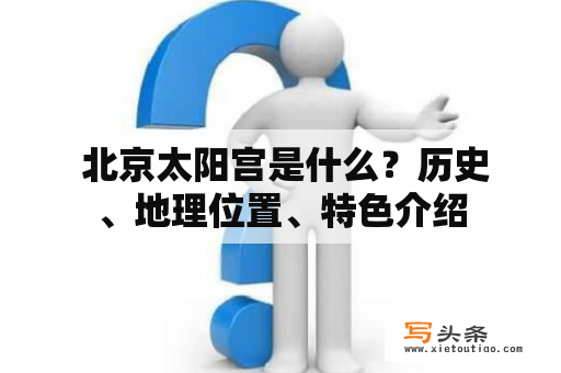  北京太阳宫是什么？历史、地理位置、特色介绍