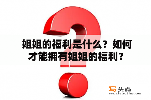  姐姐的福利是什么？如何才能拥有姐姐的福利？