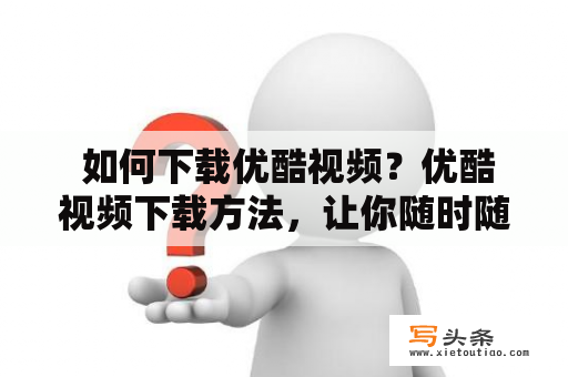  如何下载优酷视频？优酷视频下载方法，让你随时随地观看喜爱的视频！