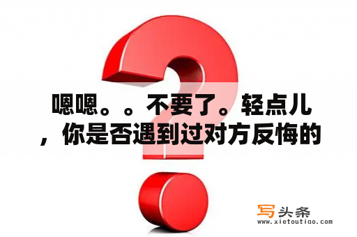  嗯嗯。。不要了。轻点儿，你是否遇到过对方反悔的情况？