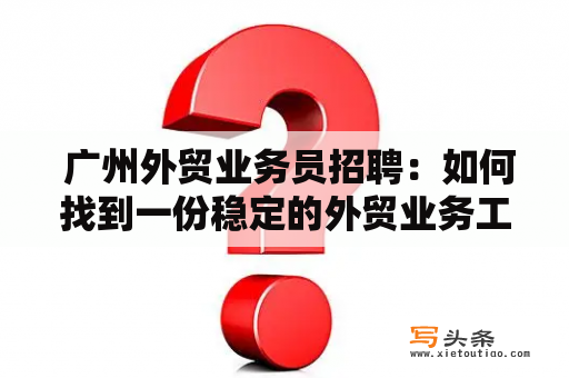  广州外贸业务员招聘：如何找到一份稳定的外贸业务工作？