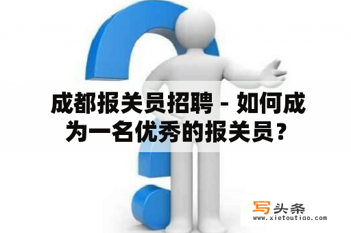  成都报关员招聘 - 如何成为一名优秀的报关员？