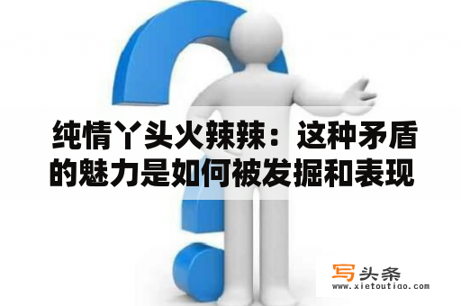  纯情丫头火辣辣：这种矛盾的魅力是如何被发掘和表现的？