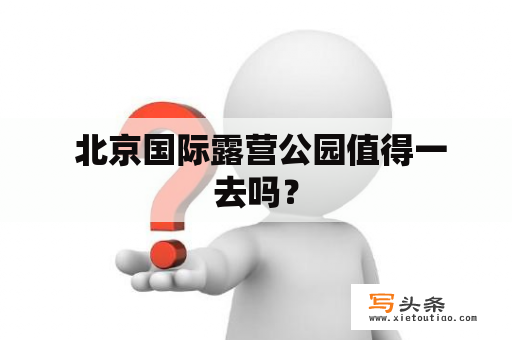  北京国际露营公园值得一去吗？