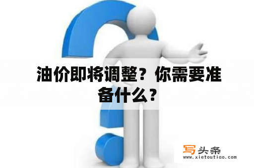  油价即将调整？你需要准备什么？