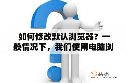  如何修改默认浏览器？一般情况下，我们使用电脑浏览器都会默认设置一个浏览器作为默认浏览器。但如果我们希望使用其他浏览器来代替默认浏览器该怎么办呢？下面我们就来详细介绍如何修改默认浏览器。