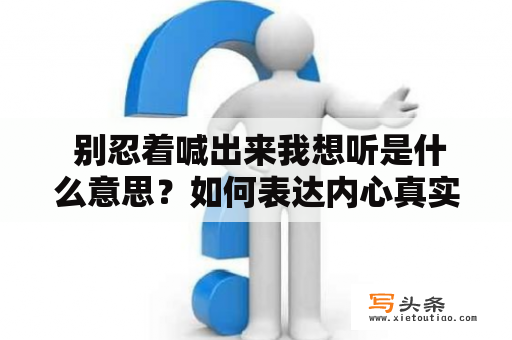  别忍着喊出来我想听是什么意思？如何表达内心真实想法？