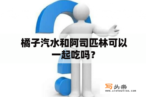  橘子汽水和阿司匹林可以一起吃吗？