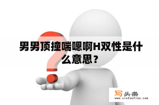  男男顶撞喘嗯啊H双性是什么意思？