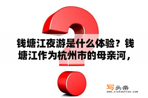  钱塘江夜游是什么体验？钱塘江作为杭州市的母亲河，不仅是城市的重要水源，更是一座充满历史和文化底蕴的江河。而夜晚的钱塘江更是充满了神秘和魅力。夜游钱塘江，可以欣赏到浪漫的夜景，感受到夜晚的江风，体验到不同于白天的江水魅力。