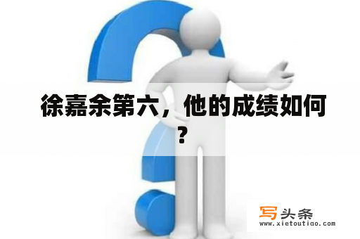  徐嘉余第六，他的成绩如何？