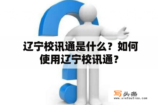  辽宁校讯通是什么？如何使用辽宁校讯通？