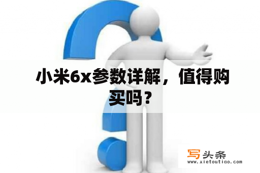  小米6x参数详解，值得购买吗？