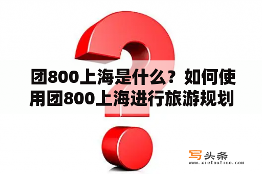  团800上海是什么？如何使用团800上海进行旅游规划？