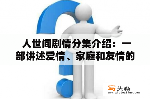  人世间剧情分集介绍：一部讲述爱情、家庭和友情的现代都市剧