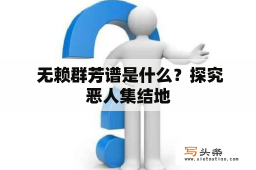  无赖群芳谱是什么？探究恶人集结地