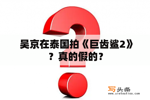  吴京在泰国拍《巨齿鲨2》？真的假的？