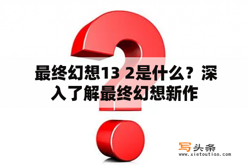  最终幻想13 2是什么？深入了解最终幻想新作