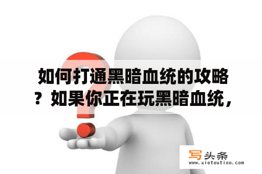  如何打通黑暗血统的攻略？如果你正在玩黑暗血统，这款经典的像素风格游戏，我相信你一定会遇到许多困难和挑战。为了帮助你更好地游戏，《黑暗血统》攻略来啦！在这里，我们将为您提供一些有用的提示和技巧，帮助您尽可能快地打通这个游戏。