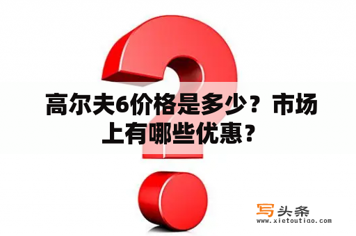  高尔夫6价格是多少？市场上有哪些优惠？