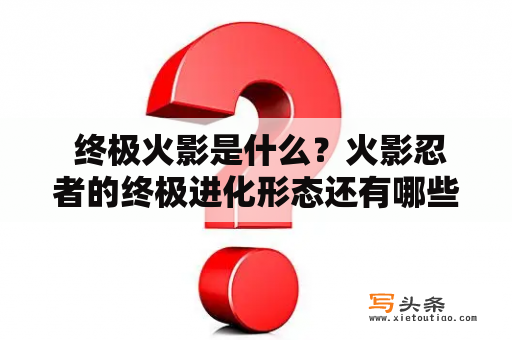  终极火影是什么？火影忍者的终极进化形态还有哪些值得关注的地方？