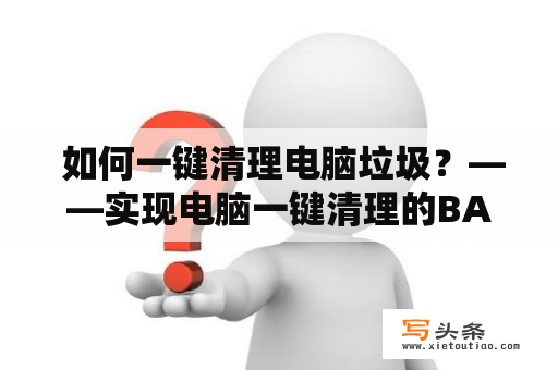  如何一键清理电脑垃圾？——实现电脑一键清理的BAT脚本分享