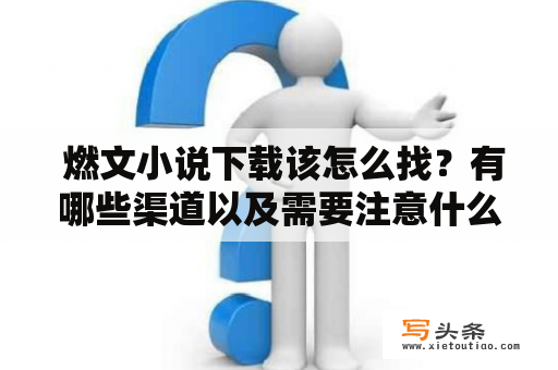  燃文小说下载该怎么找？有哪些渠道以及需要注意什么？