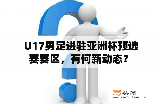   U17男足进驻亚洲杯预选赛赛区，有何新动态？