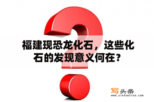  福建现恐龙化石，这些化石的发现意义何在？