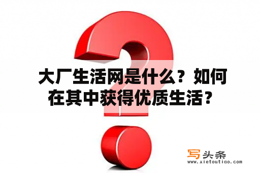  大厂生活网是什么？如何在其中获得优质生活？