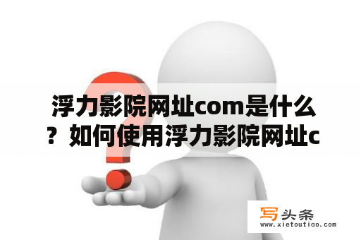  浮力影院网址com是什么？如何使用浮力影院网址com观看电影？