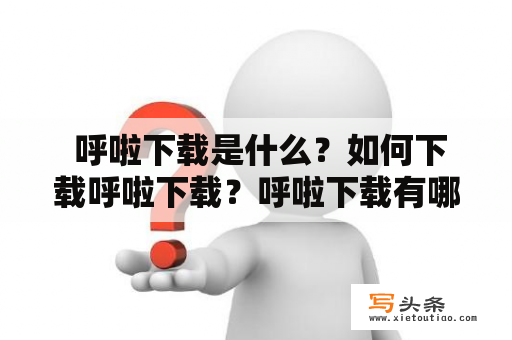  呼啦下载是什么？如何下载呼啦下载？呼啦下载有哪些优缺点？