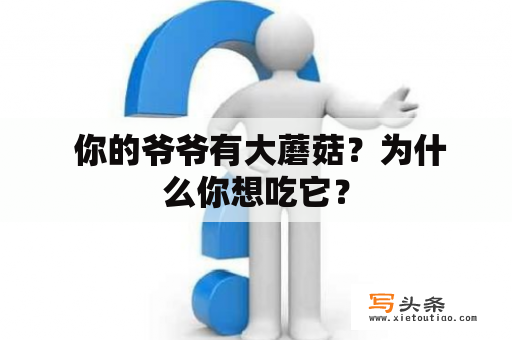  你的爷爷有大蘑菇？为什么你想吃它？