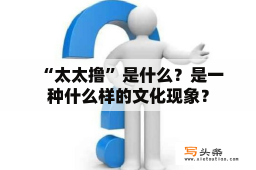  “太太撸”是什么？是一种什么样的文化现象？