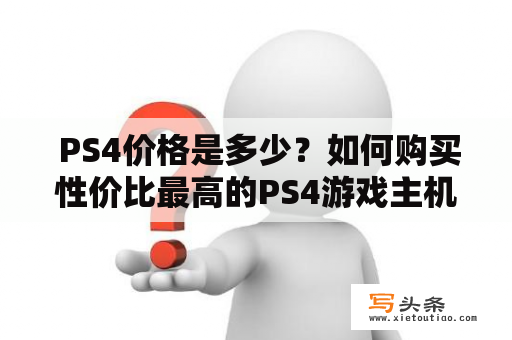  PS4价格是多少？如何购买性价比最高的PS4游戏主机？