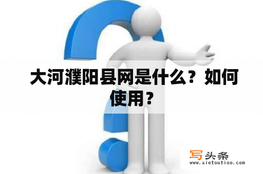  大河濮阳县网是什么？如何使用？