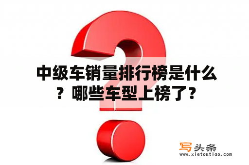  中级车销量排行榜是什么？哪些车型上榜了？