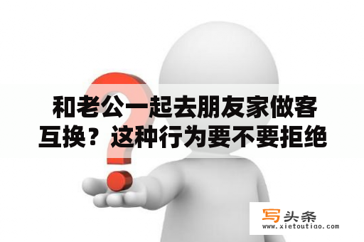  和老公一起去朋友家做客互换？这种行为要不要拒绝？