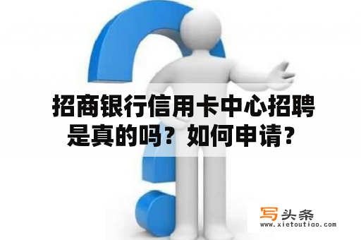  招商银行信用卡中心招聘是真的吗？如何申请？