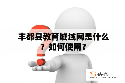  丰都县教育城域网是什么？如何使用？