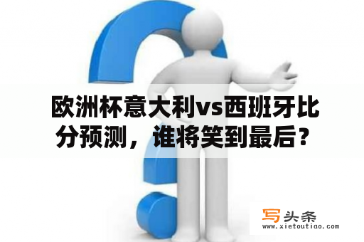  欧洲杯意大利vs西班牙比分预测，谁将笑到最后？