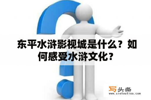  东平水浒影视城是什么？如何感受水浒文化？