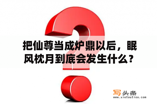  把仙尊当成炉鼎以后，眠风枕月到底会发生什么？