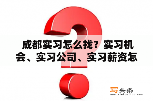  成都实习怎么找？实习机会、实习公司、实习薪资怎么样？